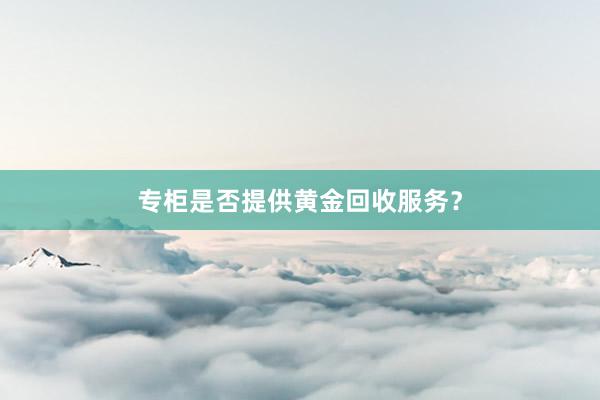 专柜是否提供黄金回收服务？