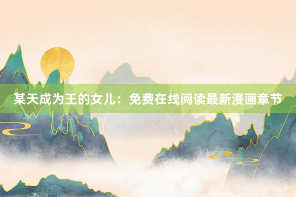 某天成为王的女儿：免费在线阅读最新漫画章节