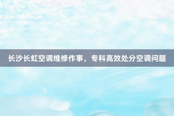 长沙长虹空调维修作事，专科高效处分空调问题