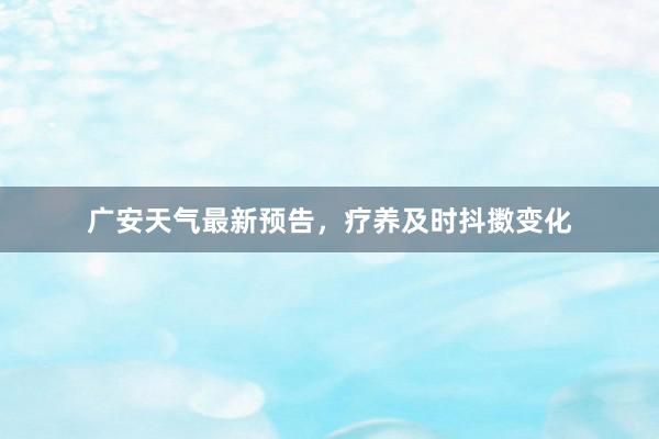 广安天气最新预告，疗养及时抖擞变化