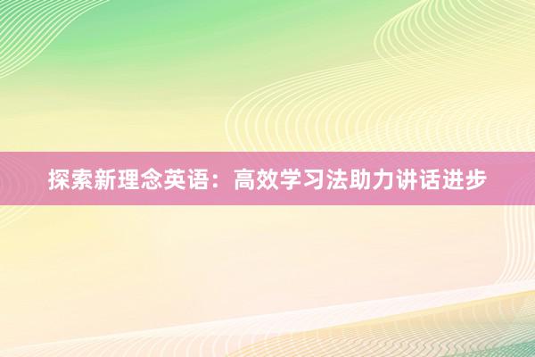 探索新理念英语：高效学习法助力讲话进步