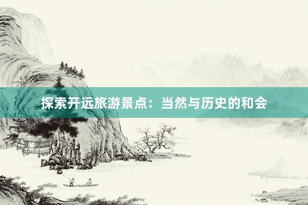 探索开远旅游景点：当然与历史的和会